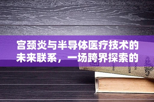 宫颈炎与半导体医疗技术的未来联系，一场跨界探索的启航？