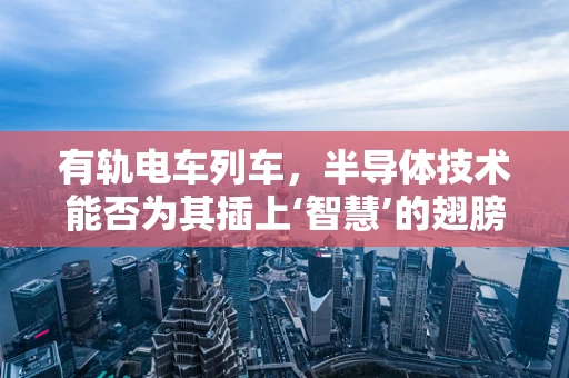 有轨电车列车，半导体技术能否为其插上‘智慧’的翅膀？