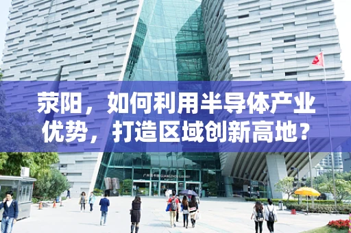 荥阳，如何利用半导体产业优势，打造区域创新高地？