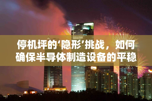 停机坪的‘隐形’挑战，如何确保半导体制造设备的平稳停机？