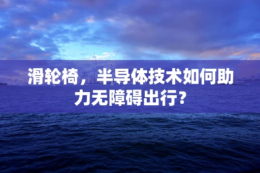 滑轮椅，半导体技术如何助力无障碍出行？