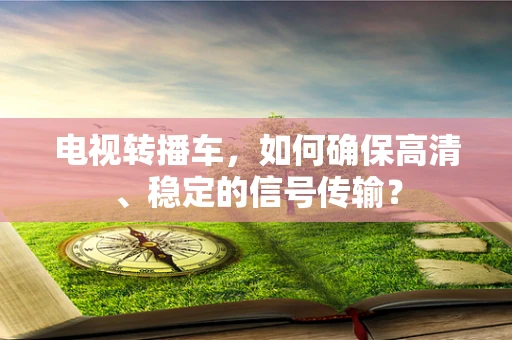 电视转播车，如何确保高清、稳定的信号传输？