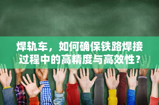 焊轨车，如何确保铁路焊接过程中的高精度与高效性？