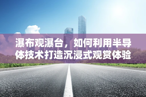 瀑布观瀑台，如何利用半导体技术打造沉浸式观赏体验？