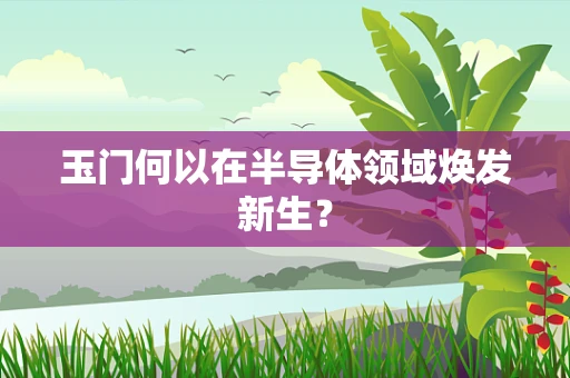 玉门何以在半导体领域焕发新生？