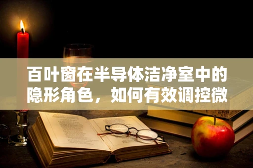 百叶窗在半导体洁净室中的隐形角色，如何有效调控微环境？
