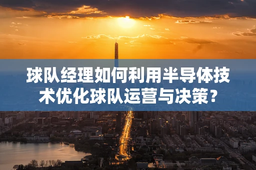 球队经理如何利用半导体技术优化球队运营与决策？