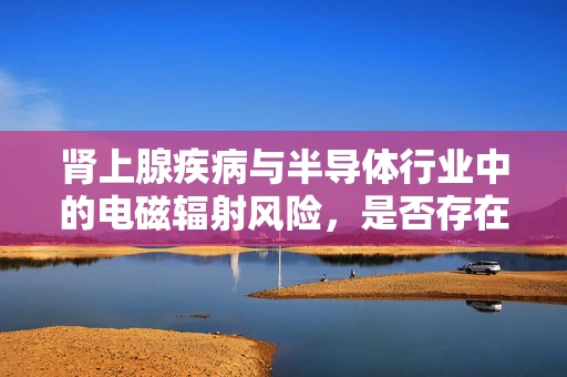 肾上腺疾病与半导体行业中的电磁辐射风险，是否存在未知的关联？