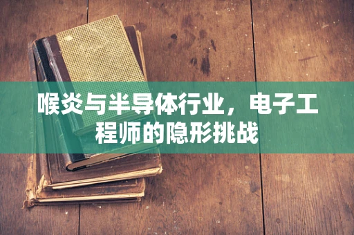 喉炎与半导体行业，电子工程师的隐形挑战