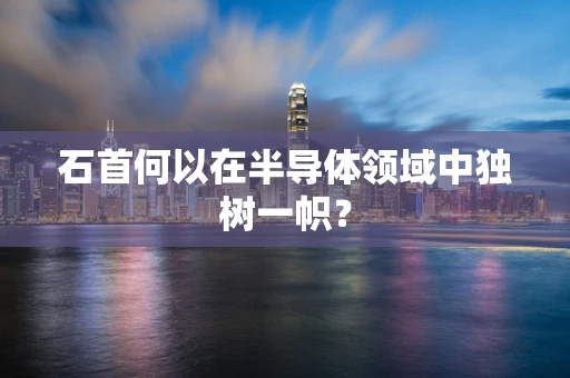 石首何以在半导体领域中独树一帜？