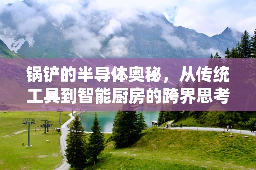 锅铲的半导体奥秘，从传统工具到智能厨房的跨界思考