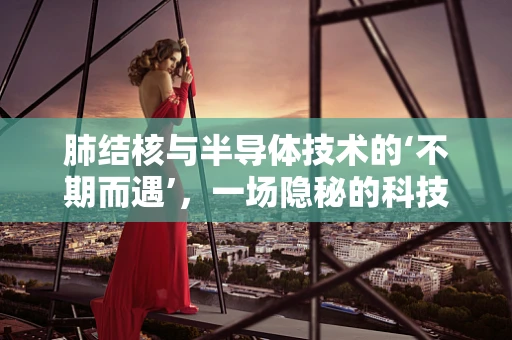肺结核与半导体技术的‘不期而遇’，一场隐秘的科技健康对话