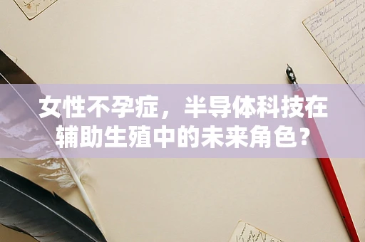 女性不孕症，半导体科技在辅助生殖中的未来角色？