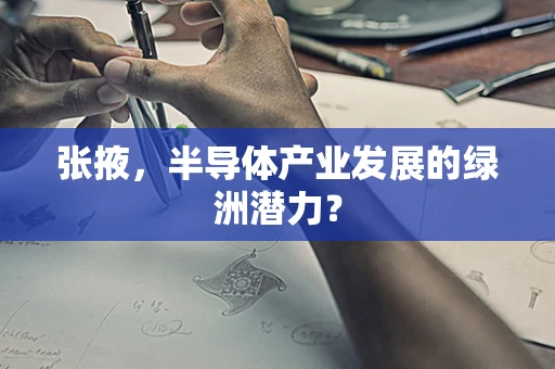 张掖，半导体产业发展的绿洲潜力？