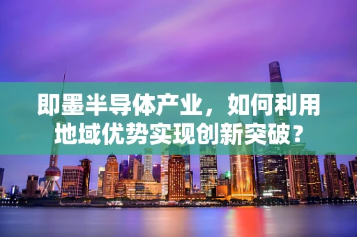 即墨半导体产业，如何利用地域优势实现创新突破？