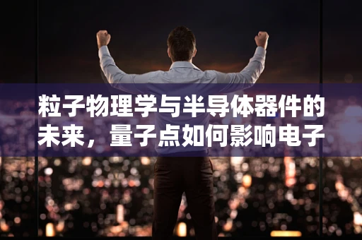 粒子物理学与半导体器件的未来，量子点如何影响电子行为？