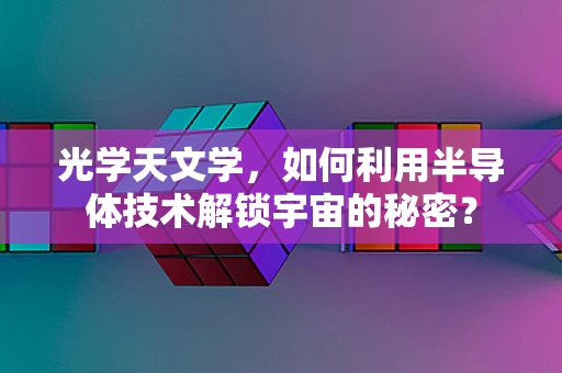 光学天文学，如何利用半导体技术解锁宇宙的秘密？