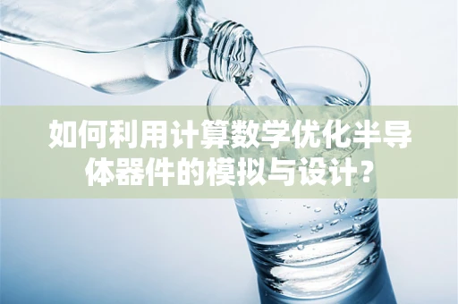 如何利用计算数学优化半导体器件的模拟与设计？
