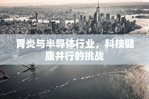 胃炎与半导体行业，科技健康并行的挑战