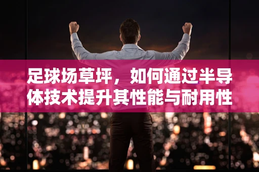 足球场草坪，如何通过半导体技术提升其性能与耐用性？