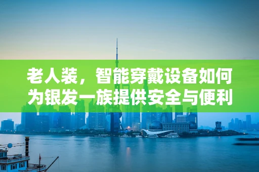 老人装，智能穿戴设备如何为银发一族提供安全与便利？