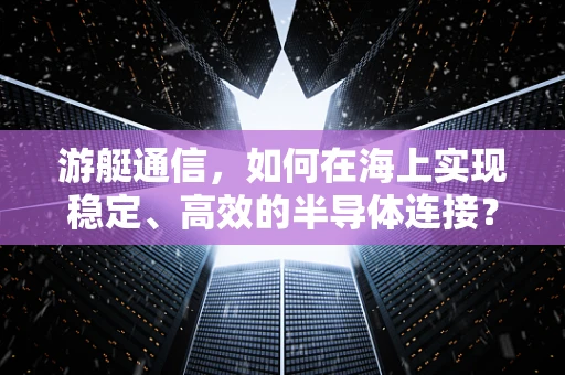 游艇通信，如何在海上实现稳定、高效的半导体连接？