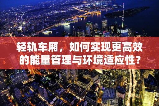 轻轨车厢，如何实现更高效的能量管理与环境适应性？