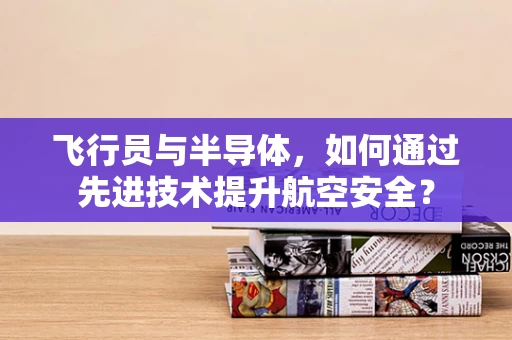 飞行员与半导体，如何通过先进技术提升航空安全？