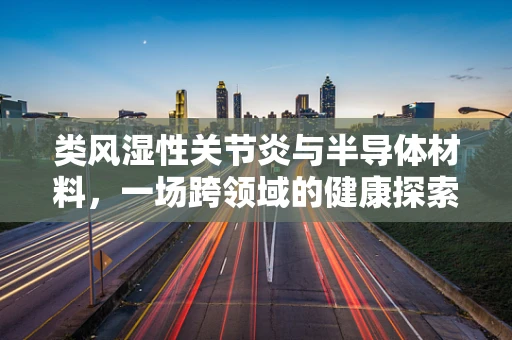 类风湿性关节炎与半导体材料，一场跨领域的健康探索