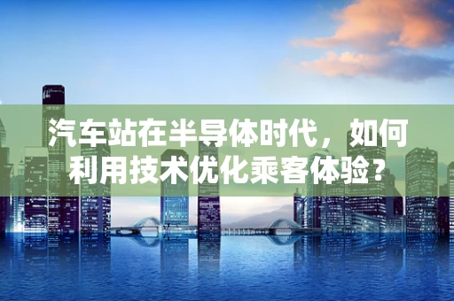 汽车站在半导体时代，如何利用技术优化乘客体验？