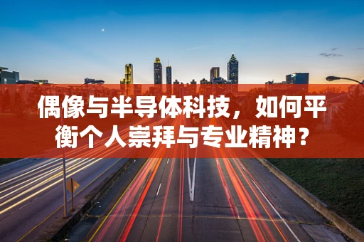 偶像与半导体科技，如何平衡个人崇拜与专业精神？