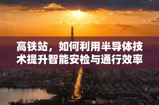 高铁站，如何利用半导体技术提升智能安检与通行效率？