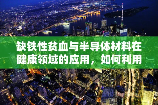 缺铁性贫血与半导体材料在健康领域的应用，如何利用科技改善血液健康？