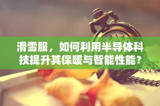 滑雪服，如何利用半导体科技提升其保暖与智能性能？