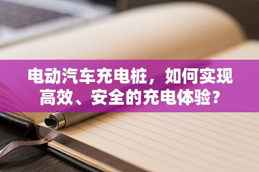 电动汽车充电桩，如何实现高效、安全的充电体验？