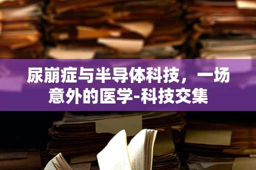 尿崩症与半导体科技，一场意外的医学-科技交集