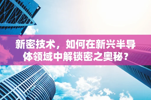 新密技术，如何在新兴半导体领域中解锁密之奥秘？