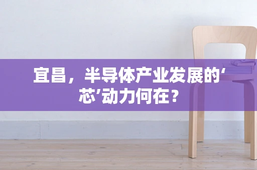 宜昌，半导体产业发展的‘芯’动力何在？