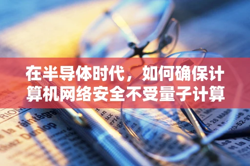 在半导体时代，如何确保计算机网络安全不受量子计算威胁？
