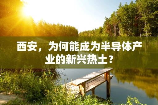 西安，为何能成为半导体产业的新兴热土？