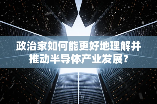 政治家如何能更好地理解并推动半导体产业发展？