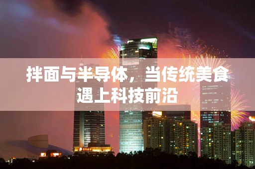 拌面与半导体，当传统美食遇上科技前沿