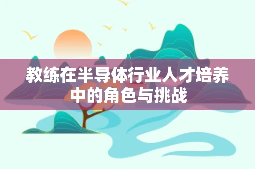 教练在半导体行业人才培养中的角色与挑战