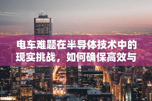 电车难题在半导体技术中的现实挑战，如何确保高效与安全的能源传输？