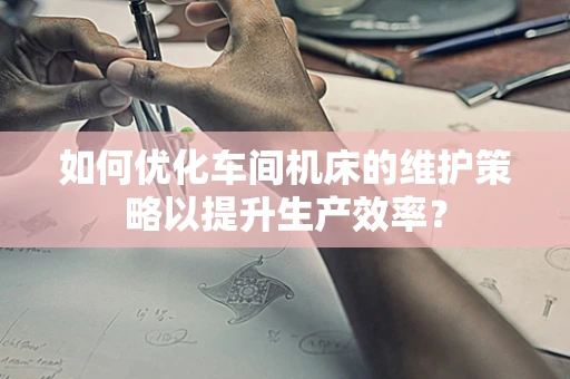 如何优化车间机床的维护策略以提升生产效率？