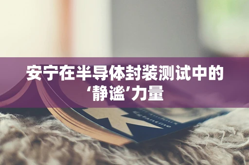 安宁在半导体封装测试中的‘静谧’力量