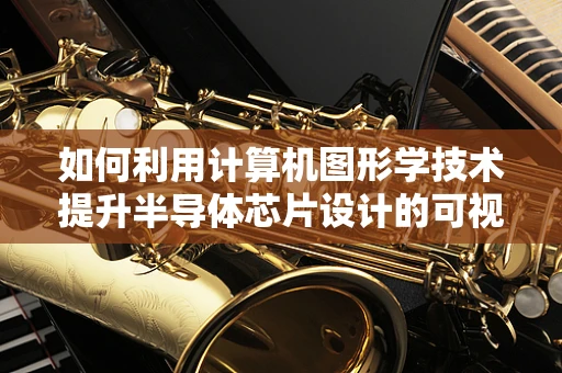如何利用计算机图形学技术提升半导体芯片设计的可视化效果？