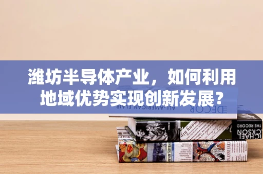 潍坊半导体产业，如何利用地域优势实现创新发展？