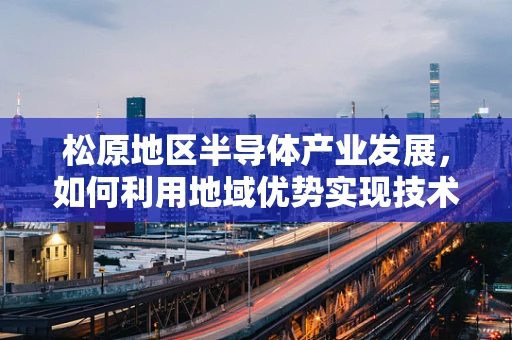 松原地区半导体产业发展，如何利用地域优势实现技术突破？