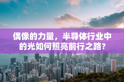 偶像的力量，半导体行业中的光如何照亮前行之路？